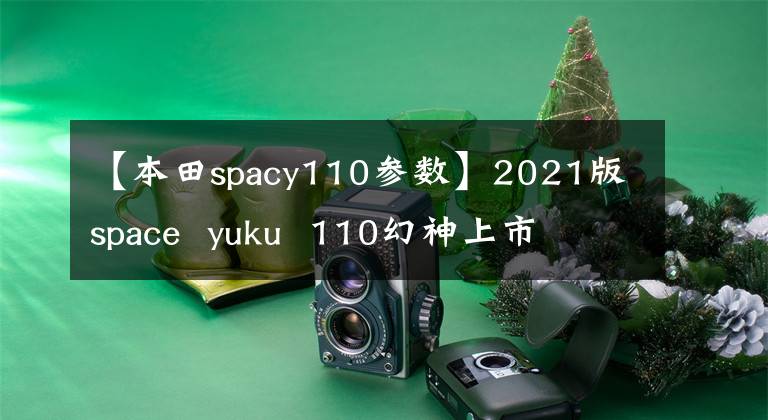 【本田spacy110参数】2021版space  yuku  110幻神上市