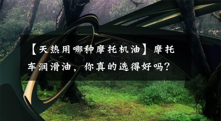 【天热用哪种摩托机油】摩托车润滑油，你真的选得好吗？文章配图