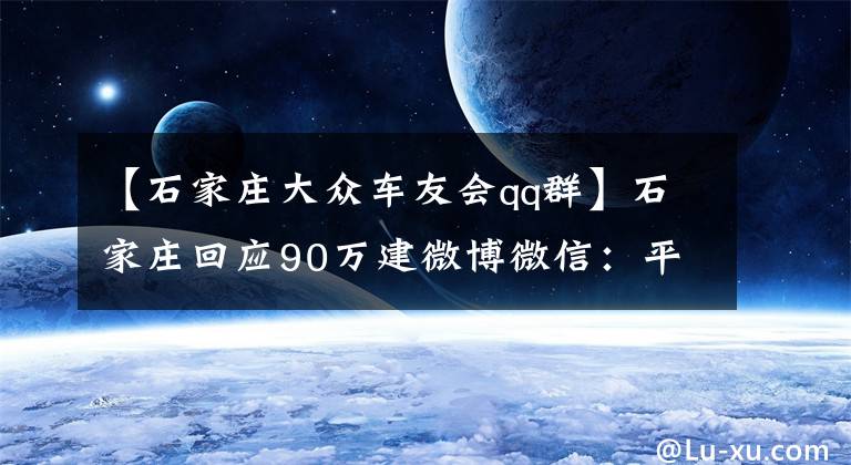 【石家庄大众车友会qq群】石家庄回应90万建微博微信：平台运维25万，还涉其他费用文章配图