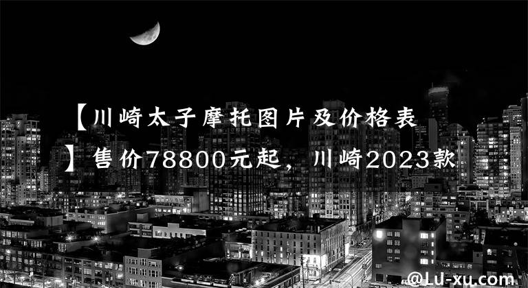 【川崎太子摩托图片及价格表】售价78800元起，川崎2023款Vulcan S“小火神”国内上市