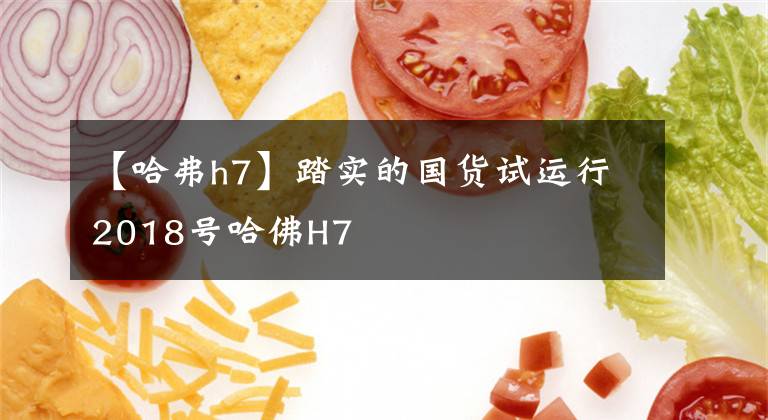 【哈弗h7】踏实的国货试运行2018号哈佛H7文章配图