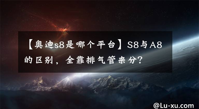 【奥迪s8是哪个平台】S8与A8的区别，全靠排气管来分？