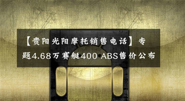 【贵阳光阳摩托销售电话】专题4.68万赛艇400 ABS售价公布，光阳经销商大会圆满召开