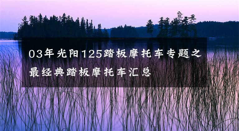 03年光阳125踏板摩托车专题之最经典踏板摩托车汇总