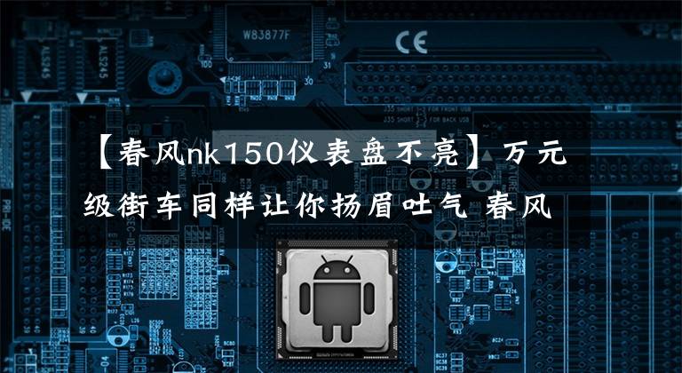 【春风nk150仪表盘不亮】万元级街车同样让你扬眉吐气 春风150NK 劲趣ABS版文章配图