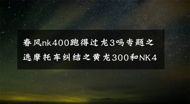 春风nk400跑得过龙3吗专题之选摩托车纠结之黄龙300和NK400，单身狗你在考虑什么文章配图