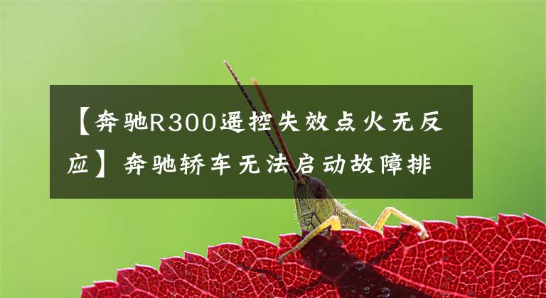 【奔驰R300遥控失效点火无反应】奔驰轿车无法启动故障排除文章配图