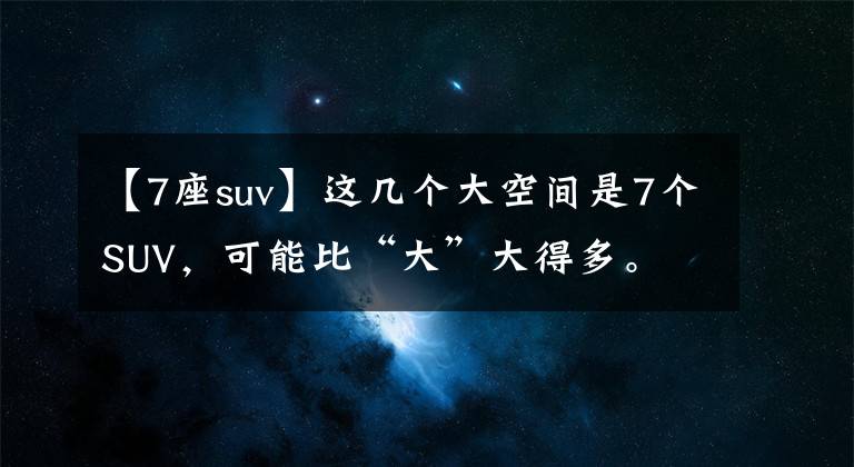 【7座suv】这几个大空间是7个SUV，可能比“大”大得多。文章配图