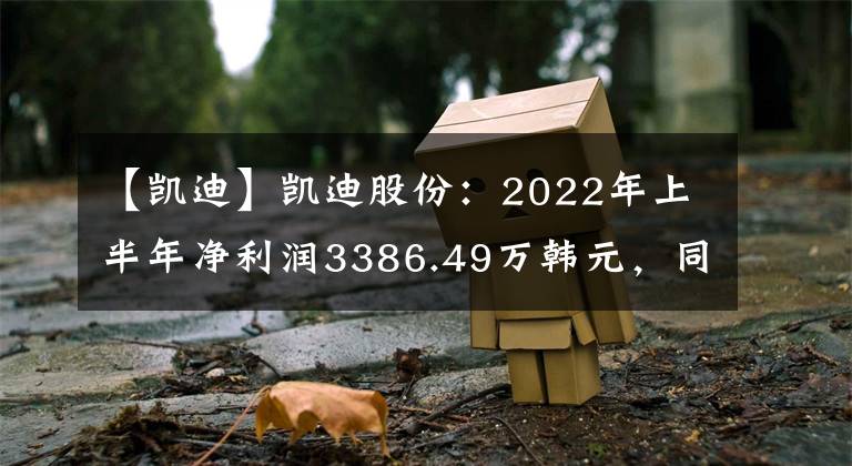 【凯迪】凯迪股份：2022年上半年净利润3386.49万韩元，同比下降43.92%