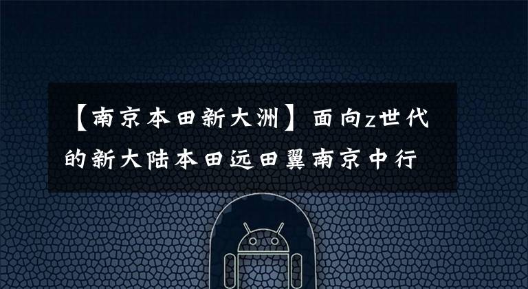 【南京本田新大洲】面向z世代的新大陆本田远田翼南京中行店铺隆重开业。