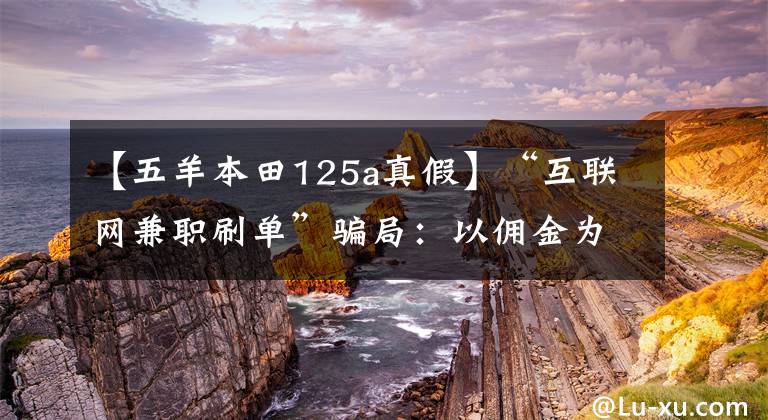 【五羊本田125a真假】“互联网兼职刷单”骗局：以佣金为诱饵受害者进行诈骗。