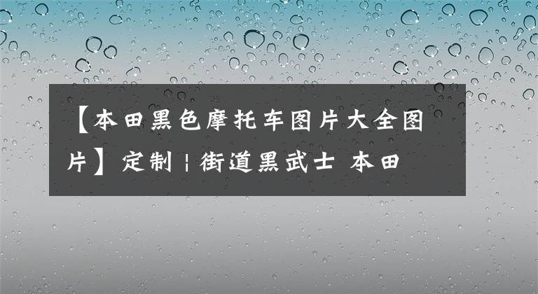 【本田黑色摩托车图片大全图片】定制 | 街道黑武士 本田CB1300 SF改装欣赏