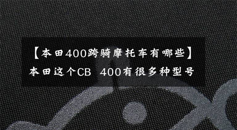 【本田400跨骑摩托车有哪些】本田这个CB  400有很多种型号，你喜欢用哪个？