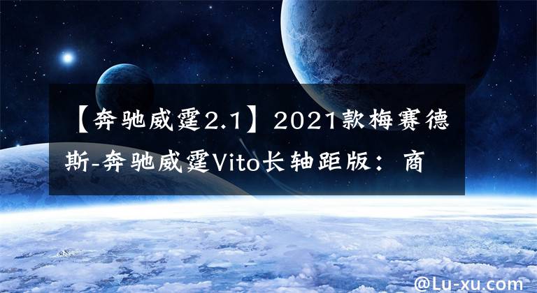 【奔驰威霆2.1】2021款梅赛德斯-奔驰威霆Vito长轴距版：商用MPV典范