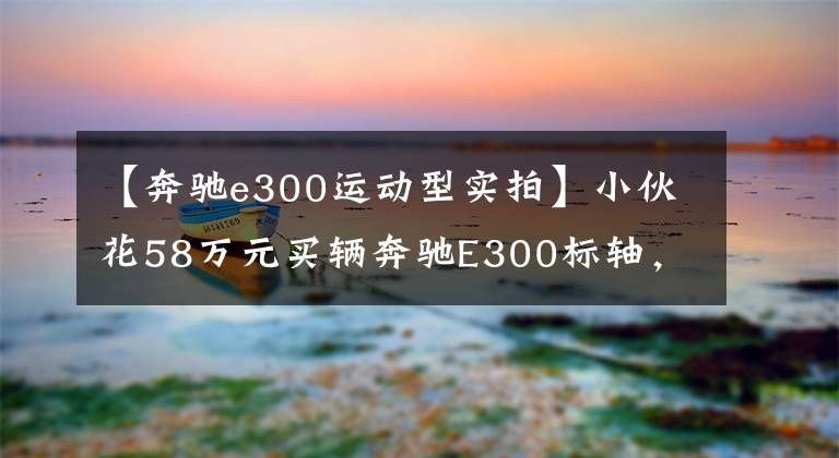 【奔驰e300运动型实拍】小伙花58万元买辆奔驰E300标轴，身着短袖提车，露出腕上装饰