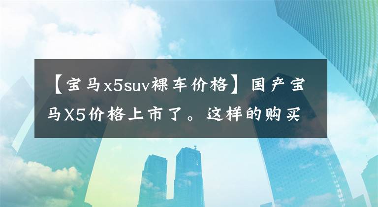 【宝马x5suv裸车价格】国产宝马X5价格上市了。这样的购买价格，大家都可以买吗？文章配图