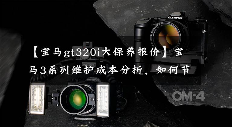 【宝马gt320i大保养报价】宝马3系列维护成本分析，如何节约更多的钱？文章配图