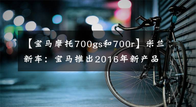 【宝马摩托700gs和700r】米兰新车：宝马推出2016年新产品F700GSF800GS