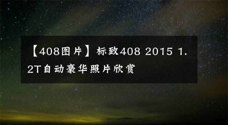 【408图片】标致408 2015 1.2T自动豪华照片欣赏文章配图
