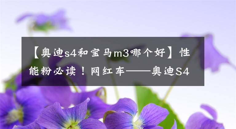 【奥迪s4和宝马m3哪个好】性能粉必读！网红车——奥迪S4的传奇故事与前世今生