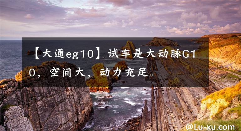 【大通eg10】试车是大动脉G10，空间大，动力充足。文章配图