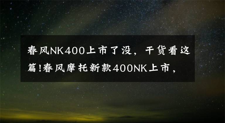 春风NK400上市了没，干货看这篇!春风摩托新款400NK上市，颜值再创新高