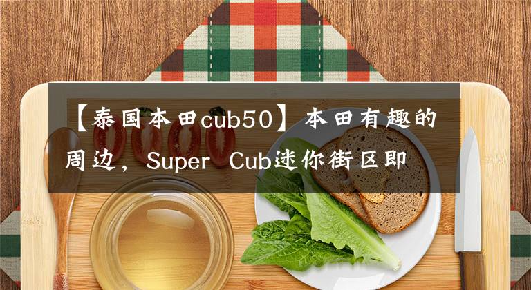 【泰国本田cub50】本田有趣的周边，Super  Cub迷你街区即将发布。