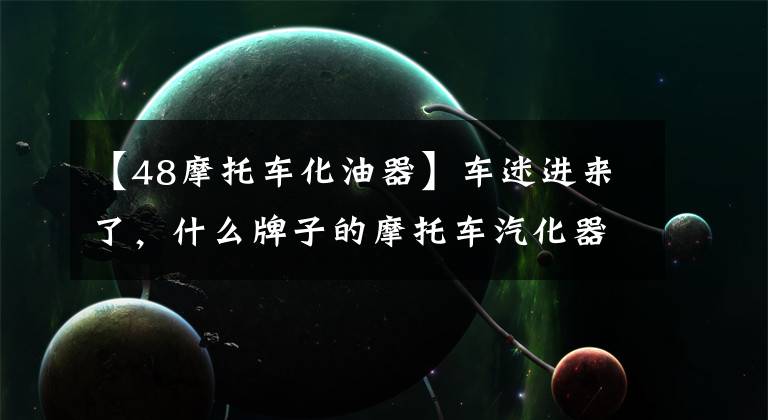 【48摩托车化油器】车迷进来了，什么牌子的摩托车汽化器有用，省油吗？老骑手给你答案文章配图