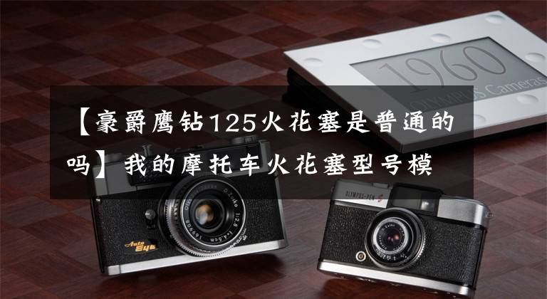 【豪爵鹰钻125火花塞是普通的吗】我的摩托车火花塞型号模糊，重新买的时候怎么决定型号？文章配图