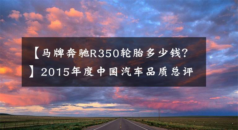 【马牌奔驰R350轮胎多少钱？】2015年度中国汽车品质总评榜揭晓