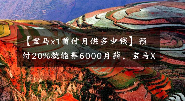 【宝马x1首付月供多少钱】预付20%就能养6000月薪，宝马X1工薪阶层也能买文章配图