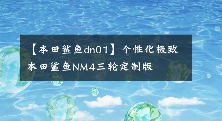 【本田鲨鱼dn01】个性化极致本田鲨鱼NM4三轮定制版