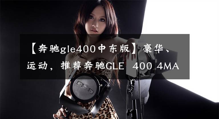 【奔驰gle400中东版】豪华、运动，推荐奔驰GLE  400 4MATIC中东汽油版文章配图