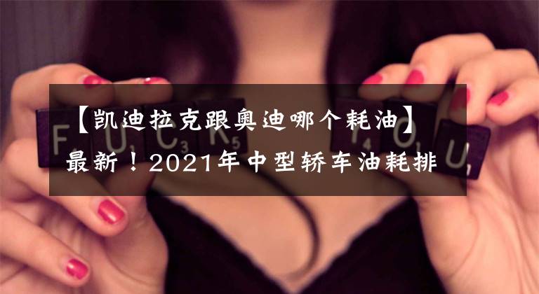 【凯迪拉克跟奥迪哪个耗油】最新！2021年中型轿车油耗排名出炉，帕萨特夺冠，凯美瑞天籁前十