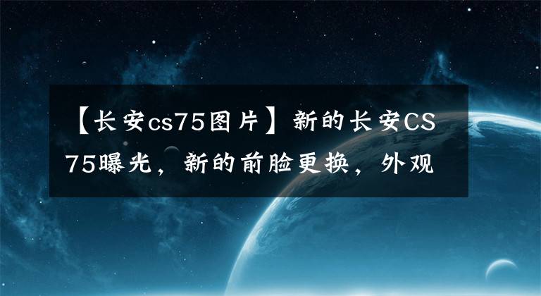 【长安cs75图片】新的长安CS75曝光，新的前脸更换，外观霸气，搭载1.5T/2.0T动力。文章配图