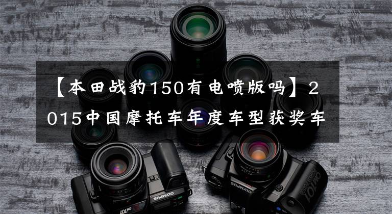 【本田战豹150有电喷版吗】2015中国摩托车年度车型获奖车型隆重发布！文章配图