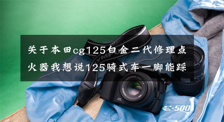 关于本田cg125白金二代修理点火器我想说125骑式车一脚能踩着，但电启动不好启动，可能是这个问题