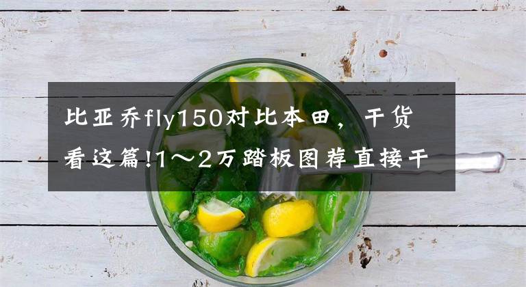 比亚乔fly150对比本田，干货看这篇!1～2万踏板图荐直接干货，老婆再也不用担心剁我手了