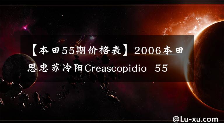 【本田55期价格表】2006本田思忠苏冷阳Creascopidio  55期乌龟(视频高清)