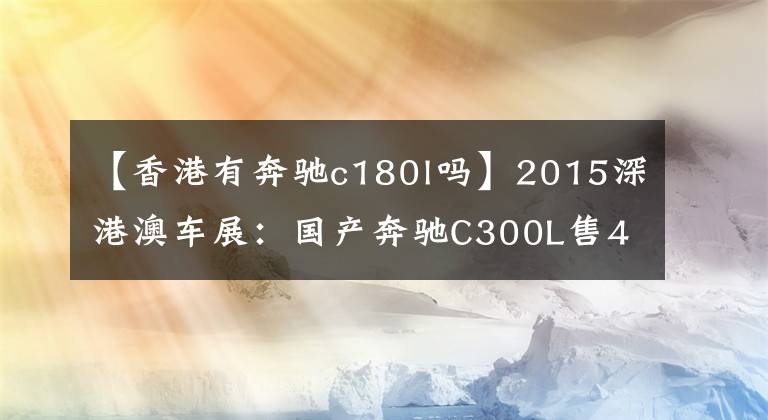 【香港有奔驰c180l吗】2015深港澳车展：国产奔驰C300L售48.9万