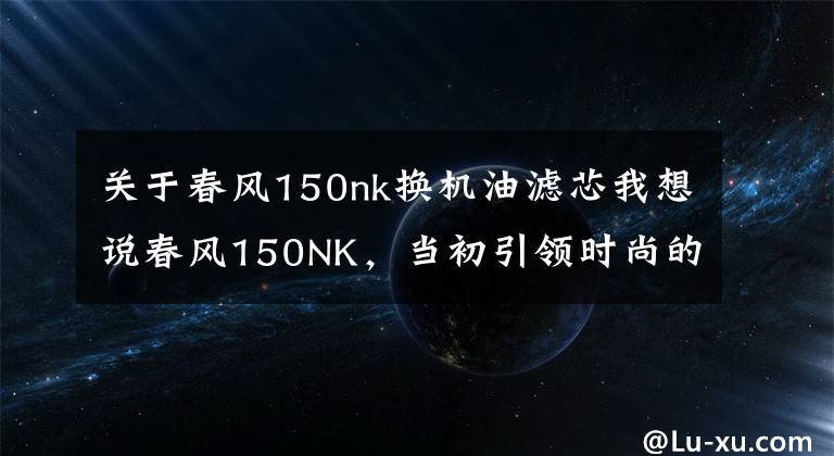 关于春风150nk换机油滤芯我想说春风150NK，当初引领时尚的小排量车款又更新了！