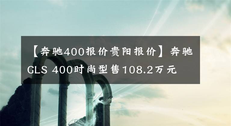 【奔驰400报价贵阳报价】奔驰GLS 400时尚型售108.2万元