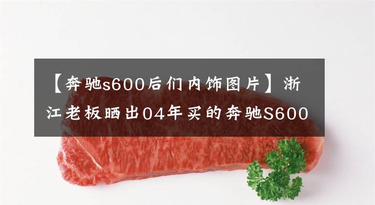 【奔驰s600后们内饰图片】浙江老板晒出04年买的奔驰S600普尔曼防弹车，重6吨，玻璃厚4cm