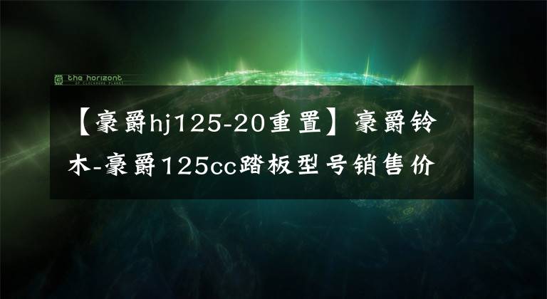 【豪爵hj125-20重置】豪爵铃木-豪爵125cc踏板型号销售价目表文章配图