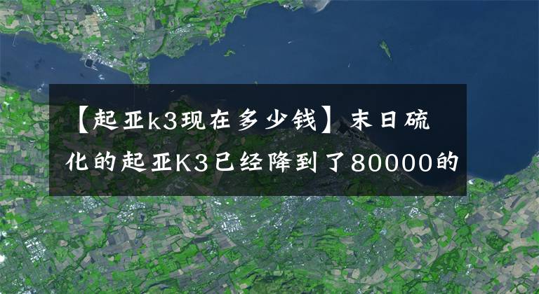 【起亚k3现在多少钱】末日硫化的起亚K3已经降到了80000的起步价，性价比确实很高文章配图