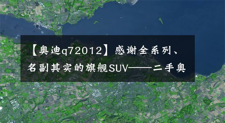 【奥迪q72012】感谢全系列、名副其实的旗舰SUV——二手奥迪Q7文章配图