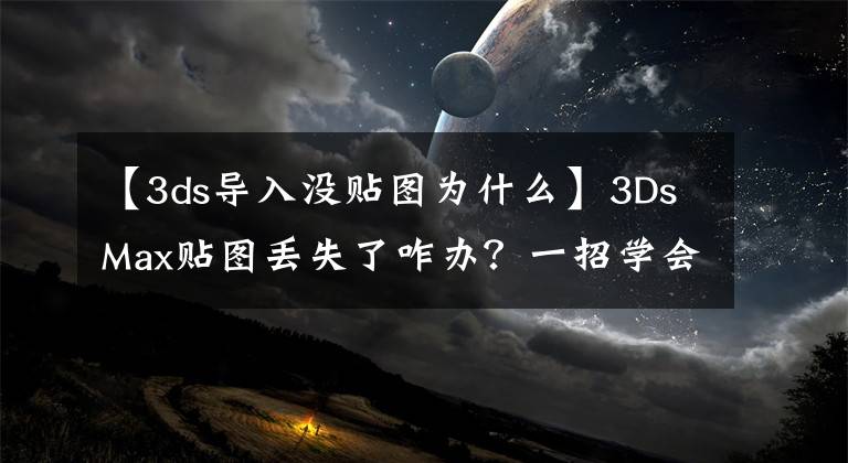 【3ds导入没贴图为什么】3DsMax贴图丢失了咋办？一招学会从此不再担忧