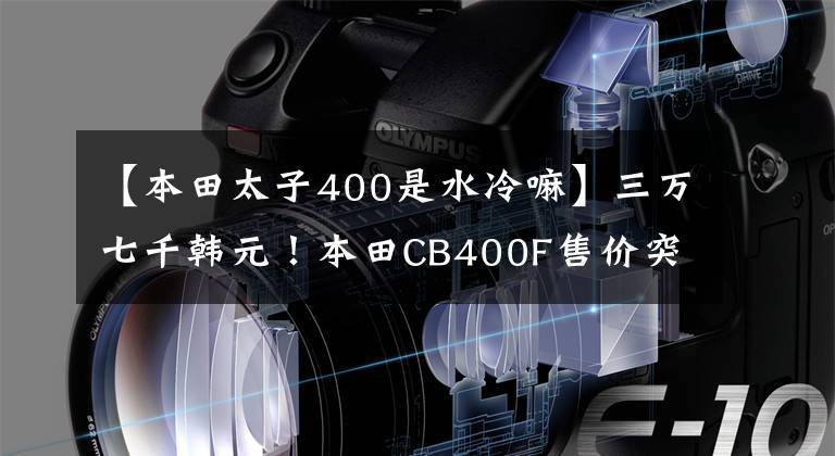 【本田太子400是水冷嘛】三万七千韩元！本田CB400F售价突破了心理价位，价格战本田表示从未害怕过谁。