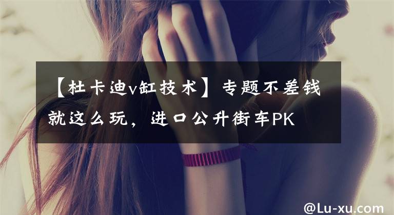 【杜卡迪v缸技术】专题不差钱就这么玩，进口公升街车PK