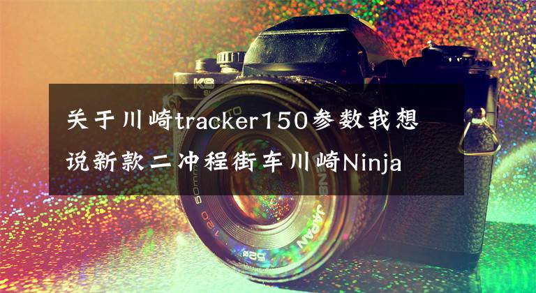 关于川崎tracker150参数我想说新款二冲程街车川崎Ninja 150SS亮相，第一时间实拍文章配图